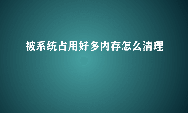 被系统占用好多内存怎么清理