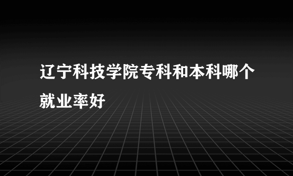 辽宁科技学院专科和本科哪个就业率好