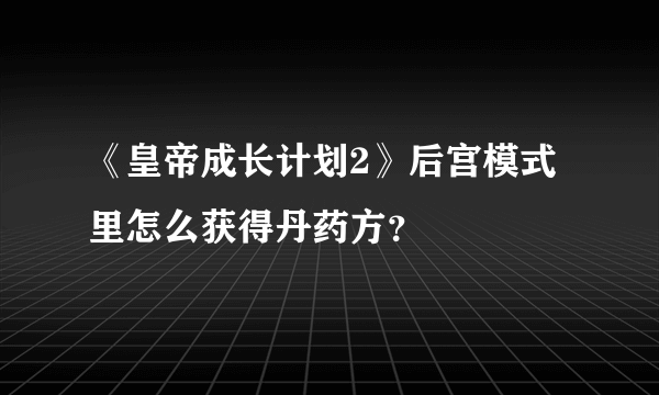 《皇帝成长计划2》后宫模式里怎么获得丹药方？