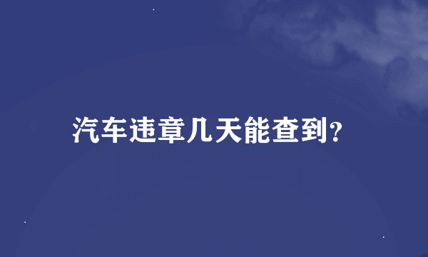 汽车违章几天能查到？