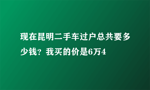 现在昆明二手车过户总共要多少钱？我买的价是6万4