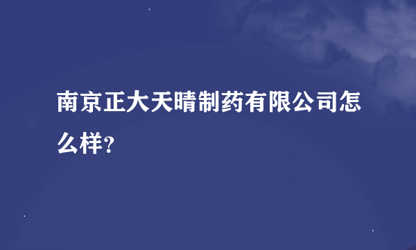 南京正大天晴制药有限公司怎么样？