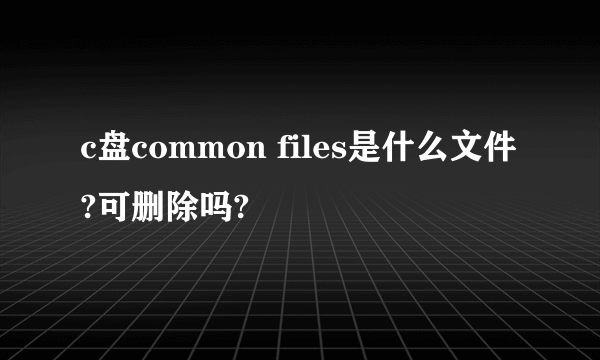 c盘common files是什么文件?可删除吗?