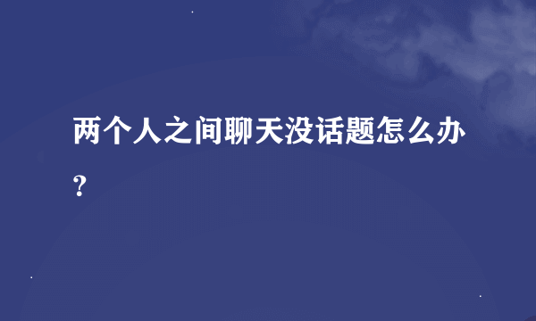 两个人之间聊天没话题怎么办？