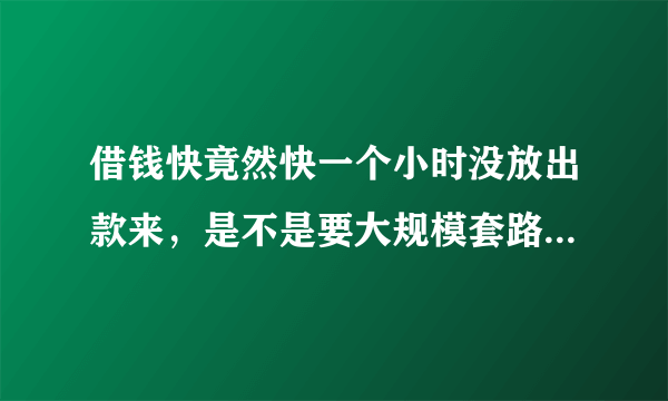 借钱快竟然快一个小时没放出款来，是不是要大规模套路的前兆？