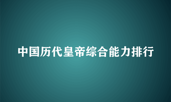 中国历代皇帝综合能力排行