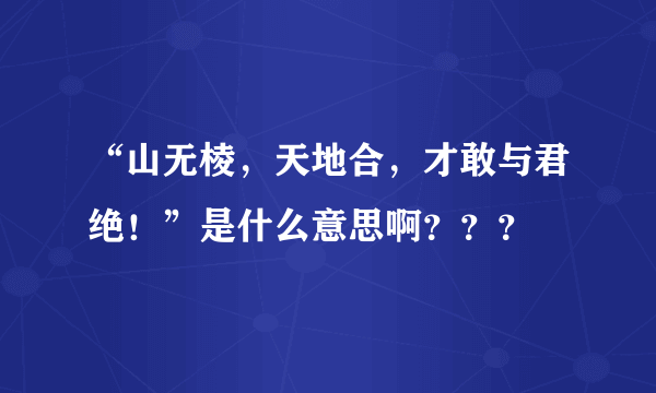 “山无棱，天地合，才敢与君绝！”是什么意思啊？？？