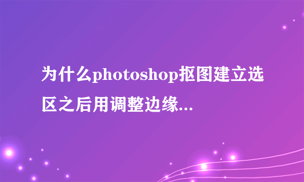 为什么photoshop抠图建立选区之后用调整边缘命令设置羽化值后图片白边反而变大了？(我羽化前跟