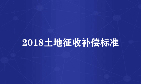 2018土地征收补偿标准