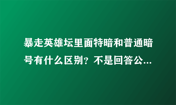 暴走英雄坛里面特暗和普通暗号有什么区别？不是回答公众号的问题吗？