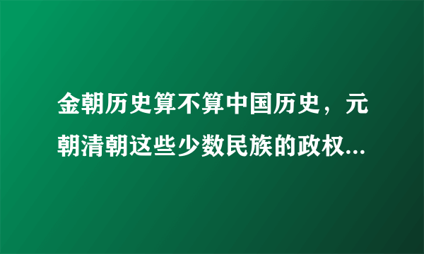 金朝历史算不算中国历史，元朝清朝这些少数民族的政权统治中国，中国是不是算亡国了？