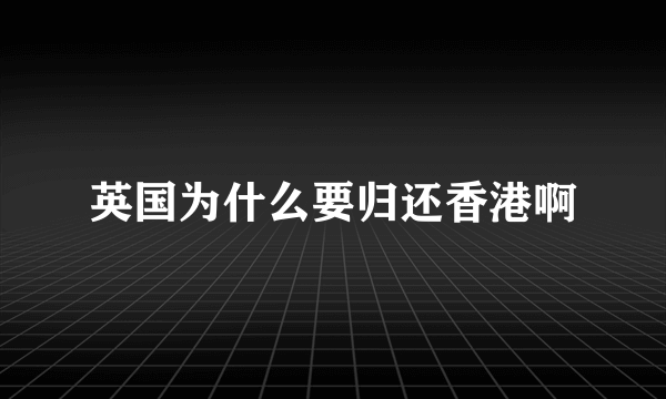 英国为什么要归还香港啊