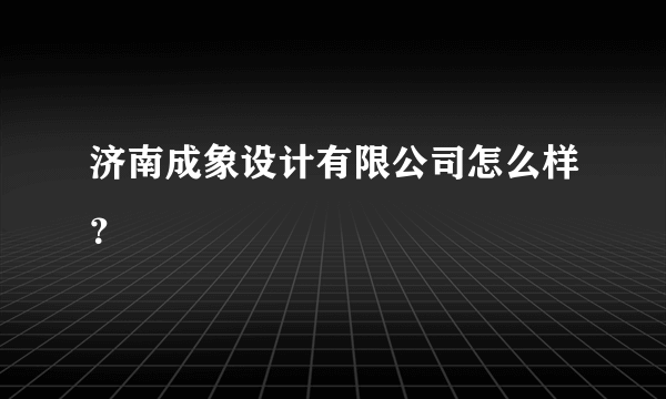 济南成象设计有限公司怎么样？