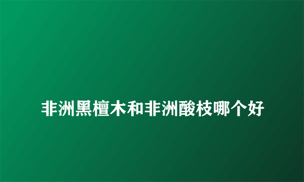 
非洲黑檀木和非洲酸枝哪个好
