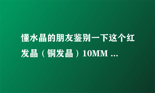 懂水晶的朋友鉴别一下这个红发晶（铜发晶）10MM 是真的吗？