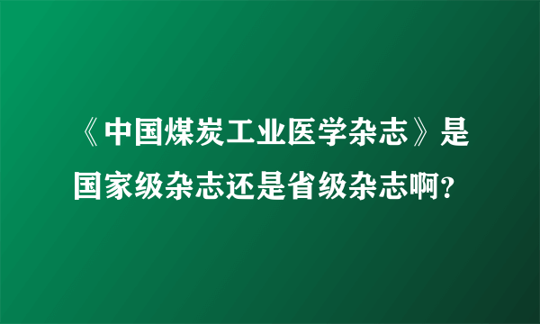 《中国煤炭工业医学杂志》是国家级杂志还是省级杂志啊？