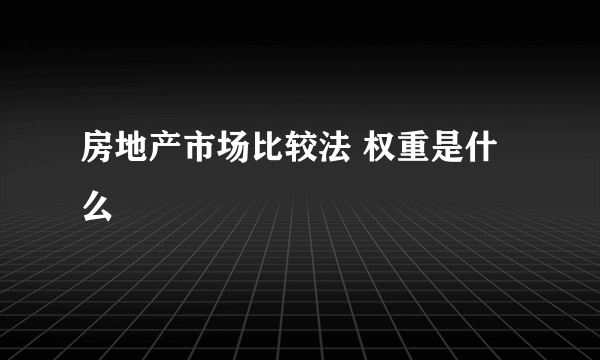 房地产市场比较法 权重是什么