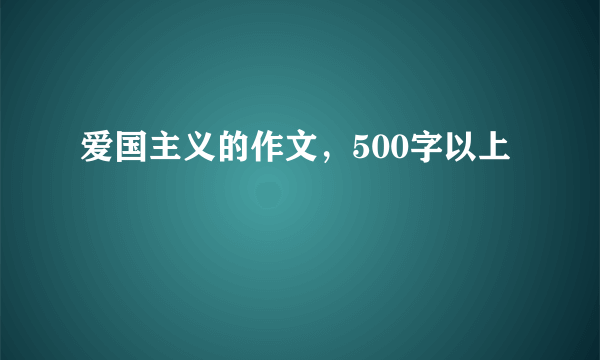 爱国主义的作文，500字以上