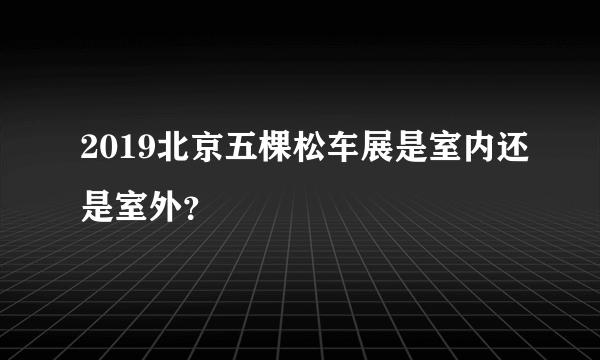 2019北京五棵松车展是室内还是室外？