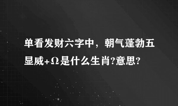 单看发财六字中，朝气蓬勃五显威+Ω是什么生肖?意思?