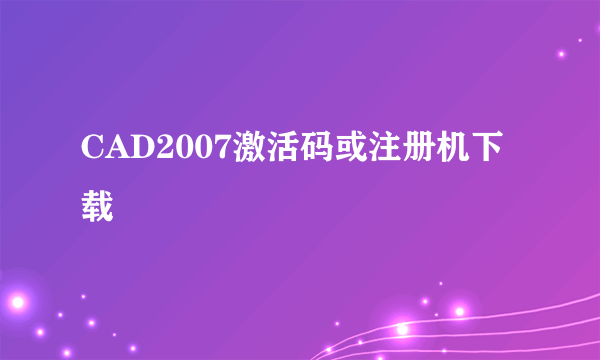 CAD2007激活码或注册机下载