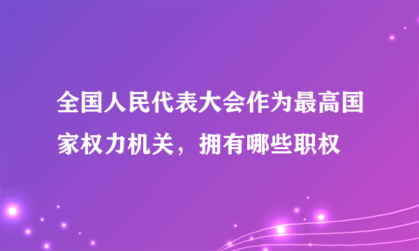 全国人民代表大会作为最高国家权力机关，拥有哪些职权