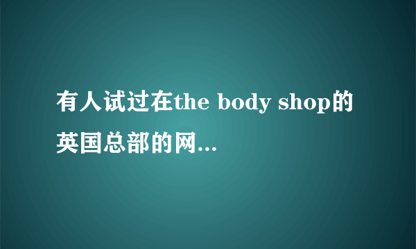 有人试过在the body shop的英国总部的网站上买过东西吗？