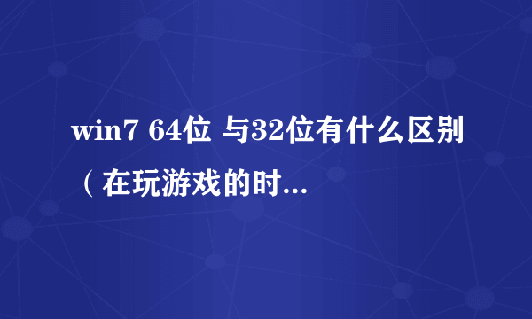 win7 64位 与32位有什么区别（在玩游戏的时候呢？）