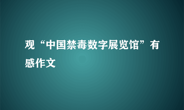 观“中国禁毒数字展览馆”有感作文