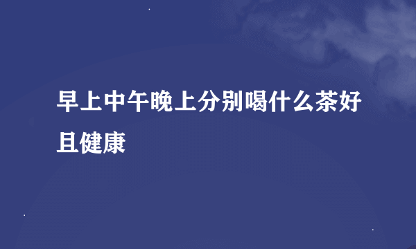 早上中午晚上分别喝什么茶好且健康