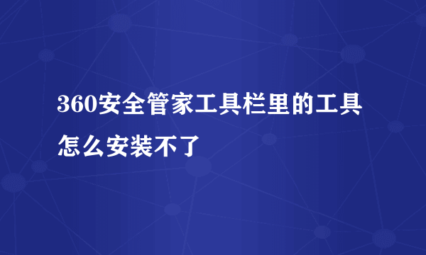 360安全管家工具栏里的工具怎么安装不了