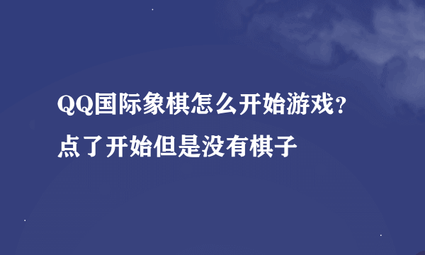 QQ国际象棋怎么开始游戏？点了开始但是没有棋子