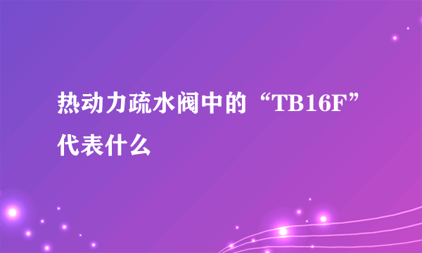 热动力疏水阀中的“TB16F”代表什么