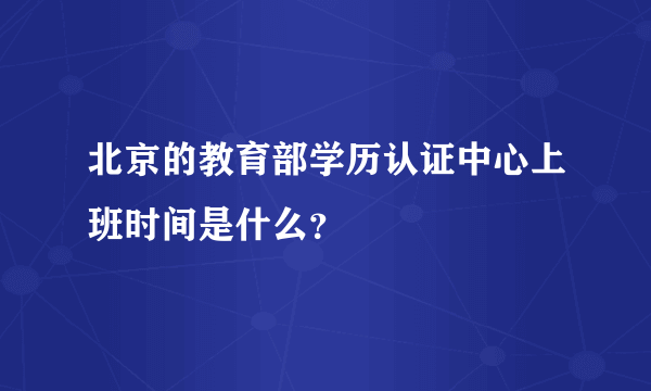 北京的教育部学历认证中心上班时间是什么？