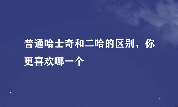 普通哈士奇和二哈的区别，你更喜欢哪一个