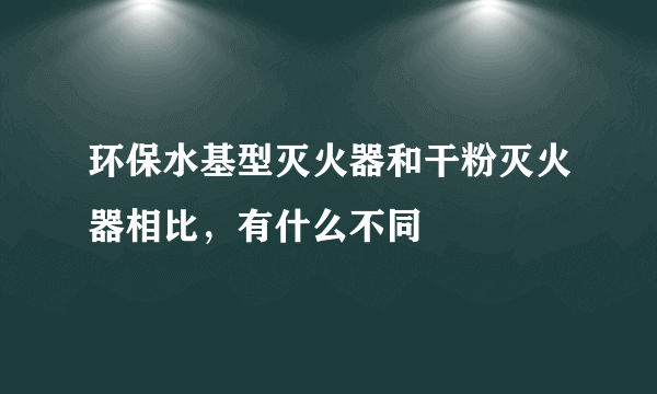 环保水基型灭火器和干粉灭火器相比，有什么不同