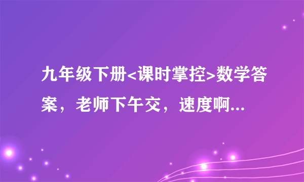 九年级下册<课时掌控>数学答案，老师下午交，速度啊，或者要第一单元的答案也行。