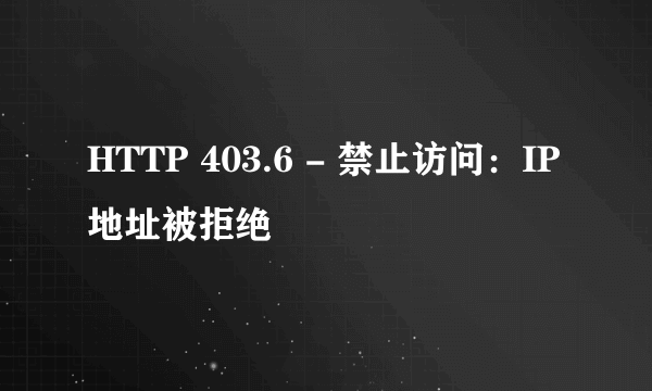 HTTP 403.6 - 禁止访问：IP 地址被拒绝