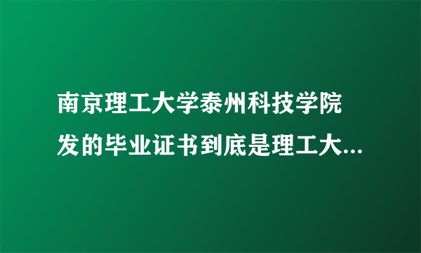 南京理工大学泰州科技学院 发的毕业证书到底是理工大学的毕业证书还是泰州科技学院的 毕业证书