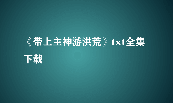 《带上主神游洪荒》txt全集下载