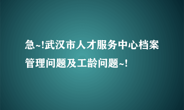 急~!武汉市人才服务中心档案管理问题及工龄问题~!