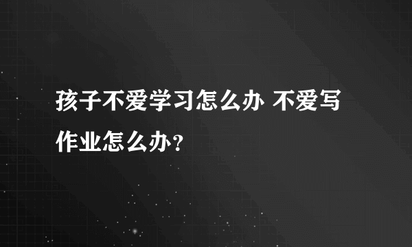 孩子不爱学习怎么办 不爱写作业怎么办？