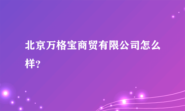 北京万格宝商贸有限公司怎么样？