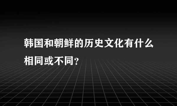 韩国和朝鲜的历史文化有什么相同或不同？