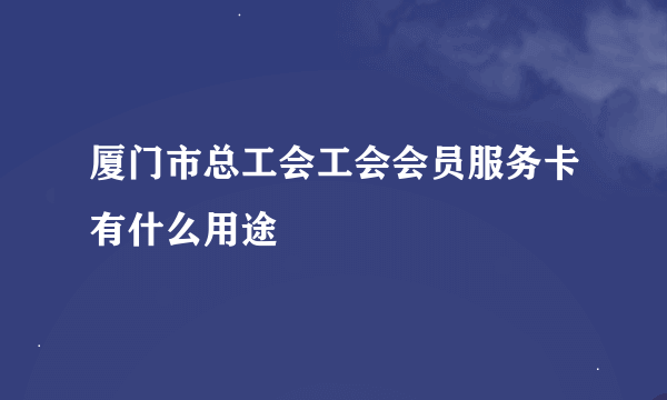 厦门市总工会工会会员服务卡有什么用途