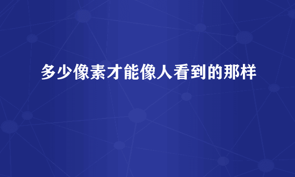 多少像素才能像人看到的那样