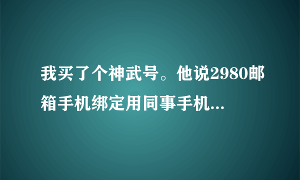 我买了个神武号。他说2980邮箱手机绑定用同事手机绑定的。手机号不知道。