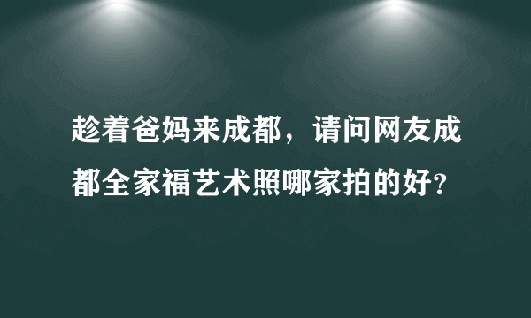 趁着爸妈来成都，请问网友成都全家福艺术照哪家拍的好？