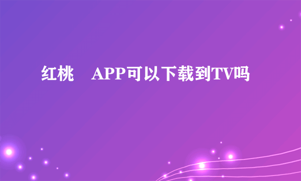 红桃粿APP可以下载到TV吗