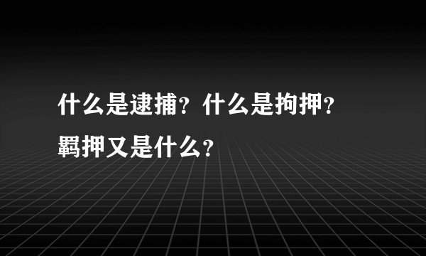 什么是逮捕？什么是拘押？ 羁押又是什么？